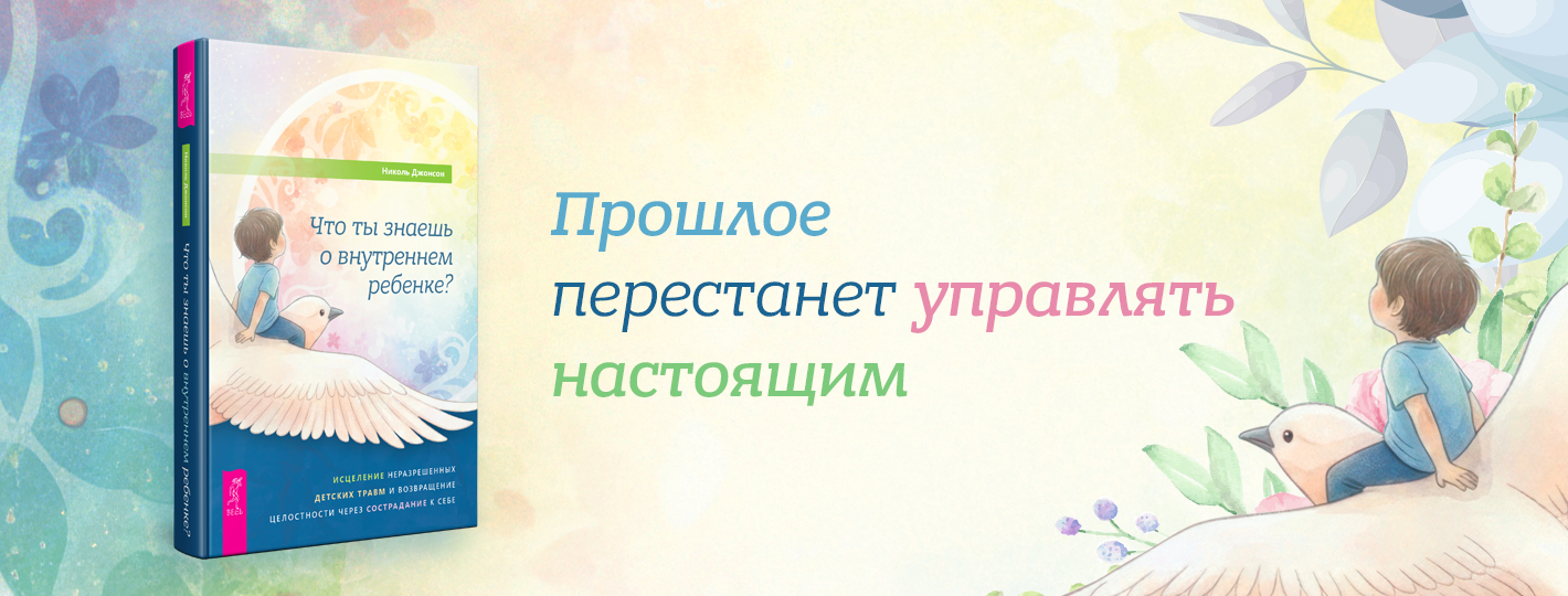 Что ты знаешь о внутреннем ребенке? Исцеление неразрешенных детских травм и возвращение целостности через сострадание к себе