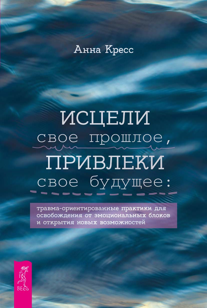 Исцели свое прошлое, привлеки свое будущее: травма-ориентированные практики для освобождения от эмоциональных блоков и открытия новых возможностей
