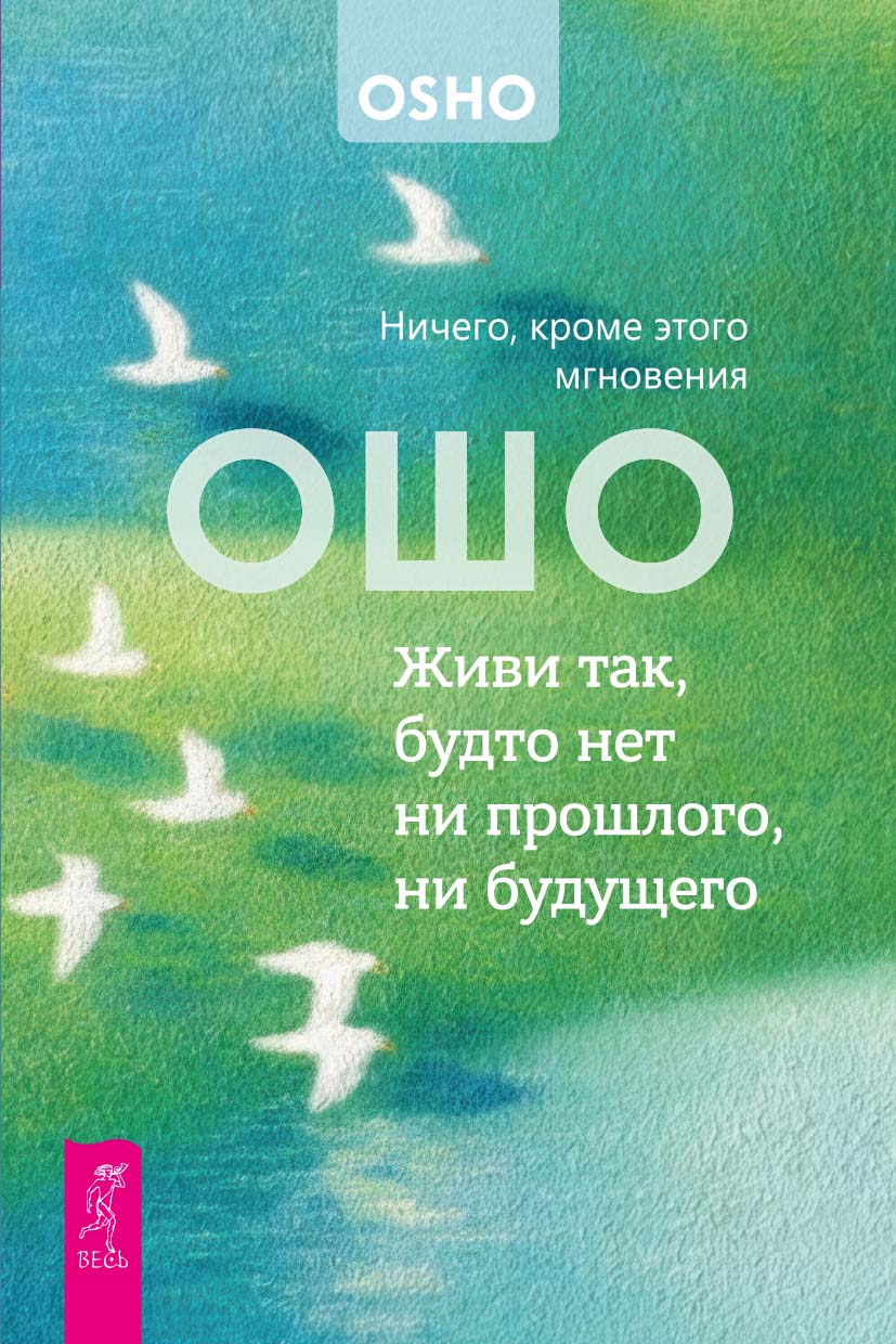 Живи так, будто нет ни прошлого, ни будущего. Ничего, кроме этого мгновения