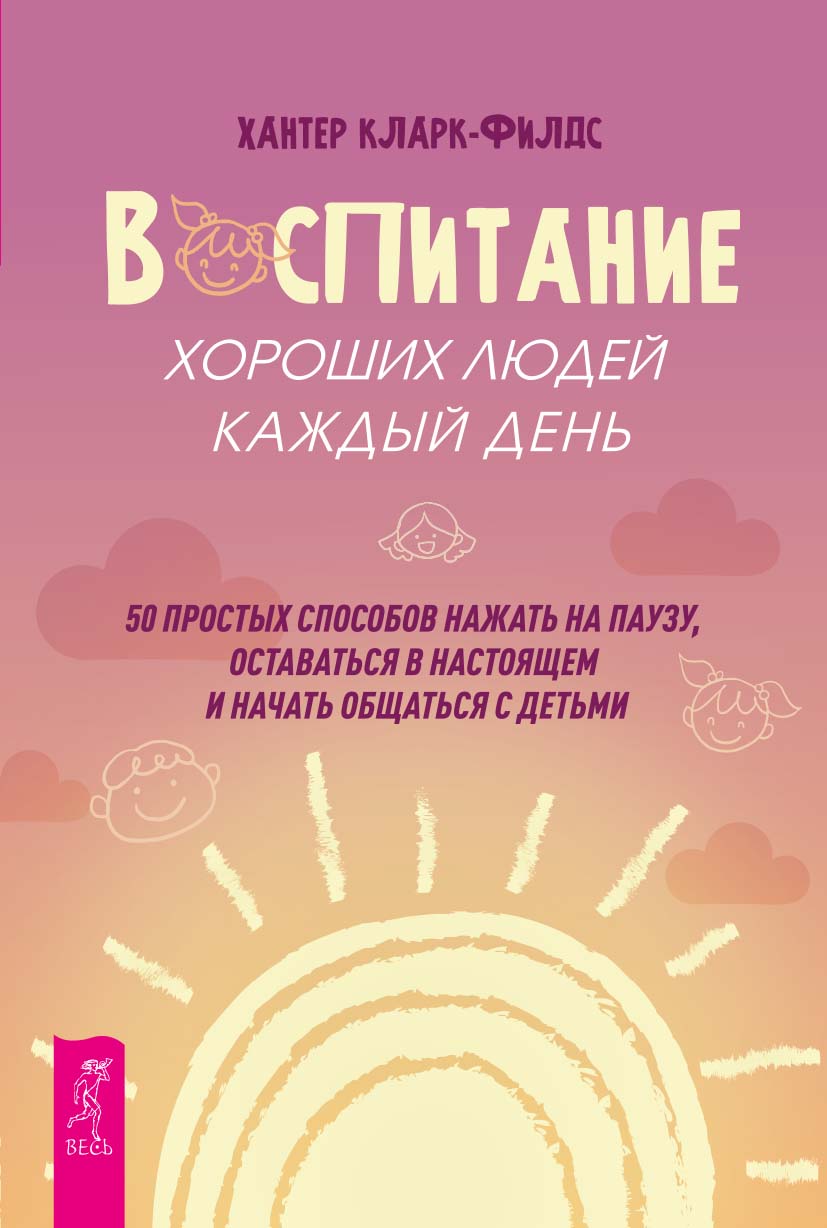 Воспитание хороших людей каждый день: 50 простых способов нажать на паузу, оставаться в настоящем и начать общаться с детьми