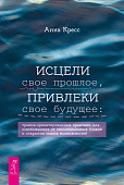 Исцели свое прошлое, привлеки свое будущее: травма-ориентированные практики для освобождения от эмоциональных блоков и открытия новых возможностей